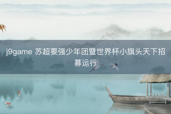 j9game 苏超要强少年团暨世界杯小旗头天下招募运行