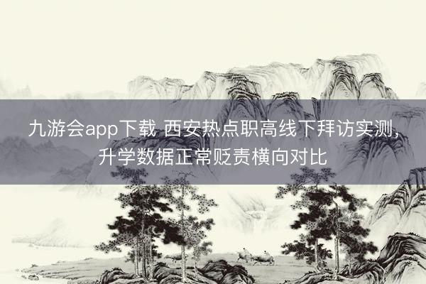九游会app下载 西安热点职高线下拜访实测，升学数据正常贬责横向对比