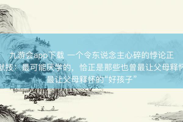 九游会app下载 一个令东说念主心碎的悖论正在多数家庭献技：最可能厌学的，恰正是那些也曾最让父母释怀的“好孩子”