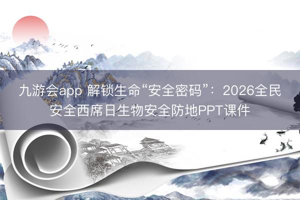 九游会app 解锁生命“安全密码”：2026全民安全西席日生物安全防地PPT课件