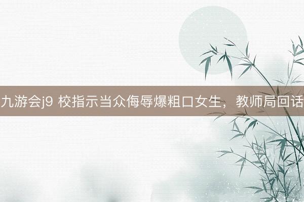 九游会j9 校指示当众侮辱爆粗口女生，教师局回话