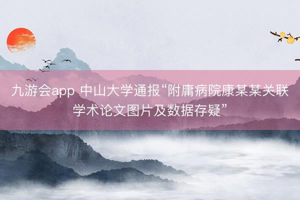 九游会app 中山大学通报“附庸病院康某某关联学术论文图片及数据存疑”