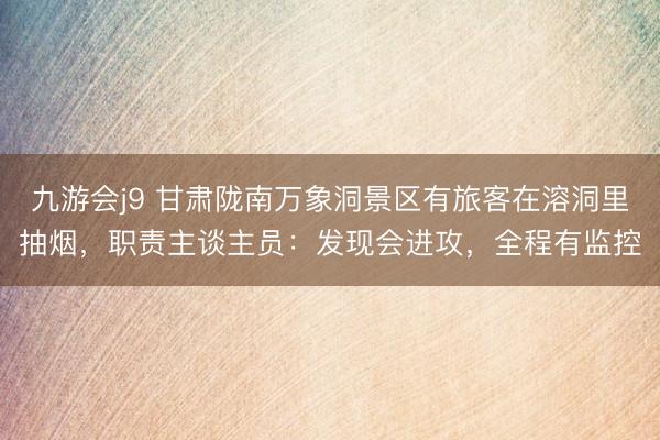 九游会j9 甘肃陇南万象洞景区有旅客在溶洞里抽烟，职责主谈主员：发现会进攻，全程有监控