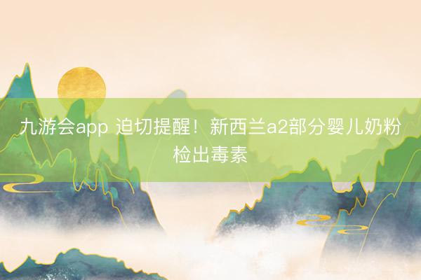 九游会app 迫切提醒！新西兰a2部分婴儿奶粉检出毒素