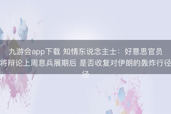 九游会app下载 知情东说念主士：好意思官员将辩论上周息兵展期后 是否收复对伊朗的轰炸行径