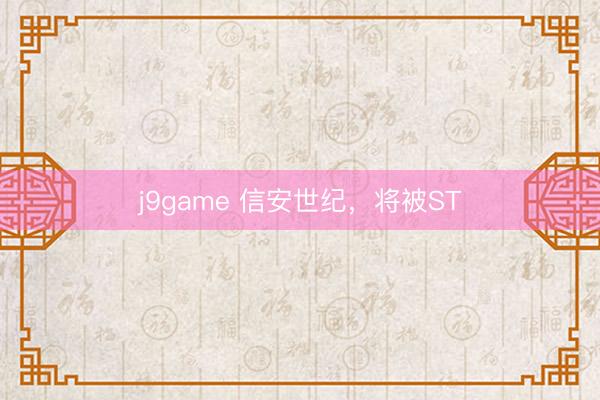 j9game 信安世纪，将被ST