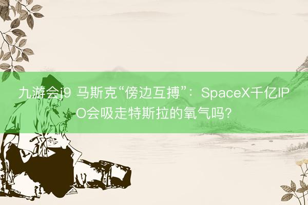 九游会j9 马斯克“傍边互搏”：SpaceX千亿IPO会吸走特斯拉的氧气吗？