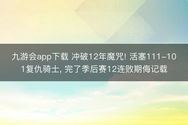 九游会app下载 冲破12年魔咒! 活塞111-101复仇骑士， 完了季后赛12连败期侮记载