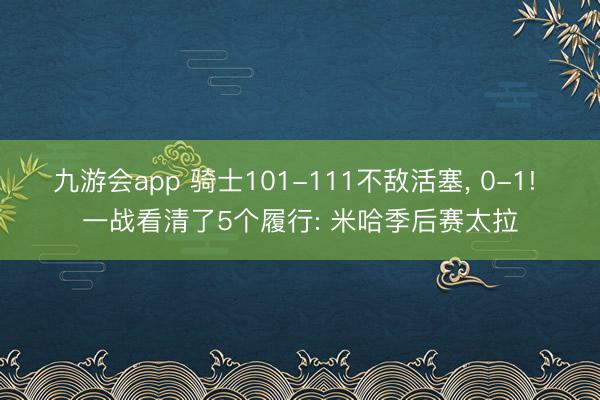 九游会app 骑士101-111不敌活塞， 0-1! 一战看清了5个履行: 米哈季后赛太拉