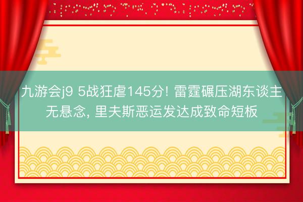 九游会j9 5战狂虐145分! 雷霆碾压湖东谈主无悬念， 里夫斯恶运发达成致命短板