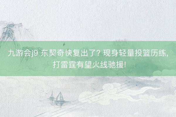 九游会j9 东契奇快复出了? 现身轻量投篮历练， 打雷霆有望火线驰援!