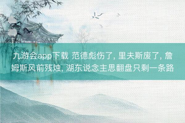 九游会app下载 范德彪伤了， 里夫斯废了， 詹姆斯风前残烛， 湖东说念主思翻盘只剩一条路