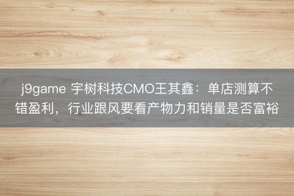 j9game 宇树科技CMO王其鑫：单店测算不错盈利，行业跟风要看产物力和销量是否富裕