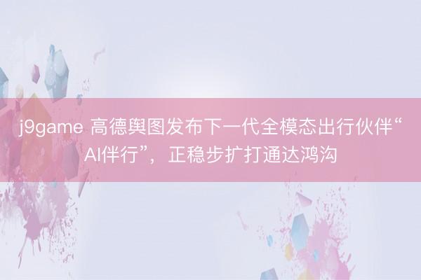 j9game 高德舆图发布下一代全模态出行伙伴“AI伴行”，正稳步扩打通达鸿沟