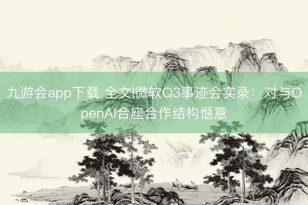 九游会app下载 全文|微软Q3事迹会实录：对与OpenAI合座合作结构惬意