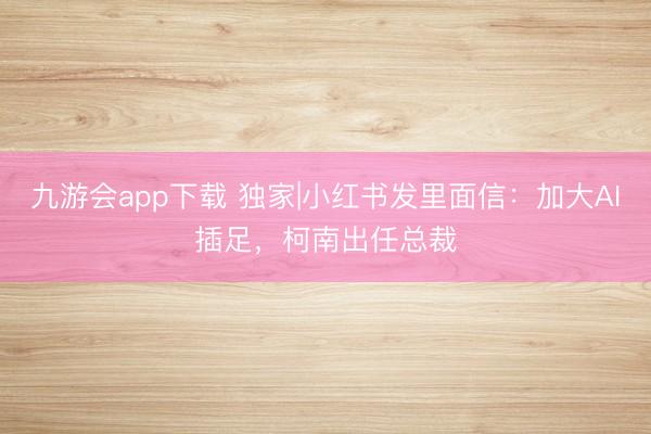 九游会app下载 独家|小红书发里面信：加大AI插足，柯南出任总裁