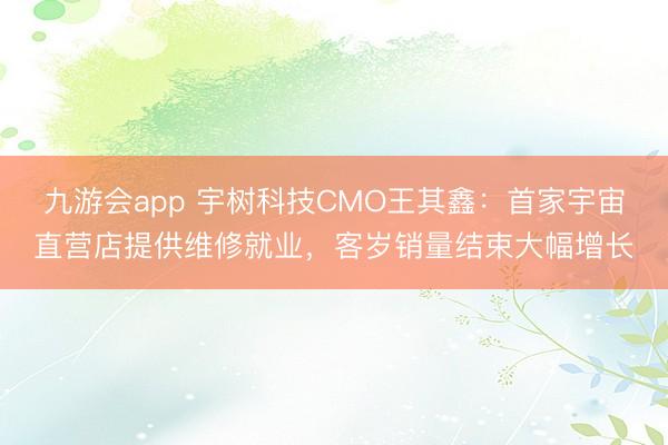 九游会app 宇树科技CMO王其鑫：首家宇宙直营店提供维修就业，客岁销量结束大幅增长