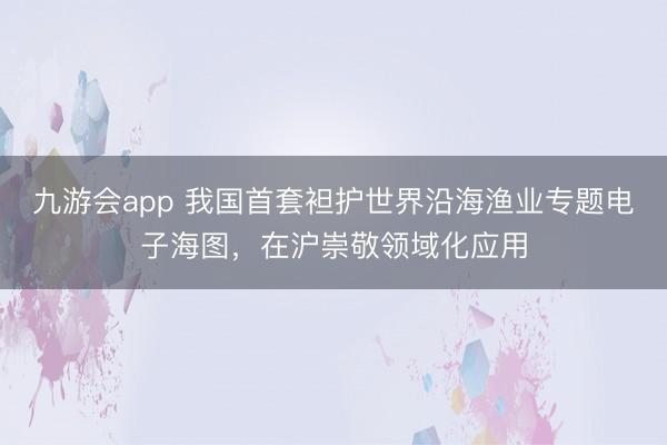 九游会app 我国首套袒护世界沿海渔业专题电子海图，在沪崇敬领域化应用