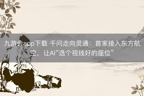 九游会app下载 千问走向灵通：首家接入东方航空，让AI“选个视线好的座位”