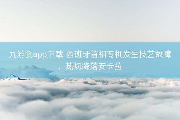 九游会app下载 西班牙首相专机发生技艺故障，热切降落安卡拉