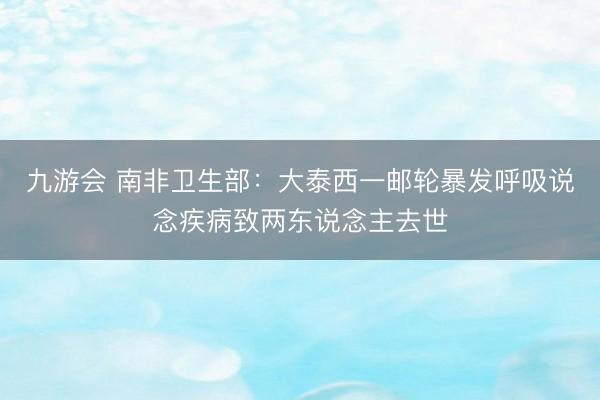 九游会 南非卫生部：大泰西一邮轮暴发呼吸说念疾病致两东说念主去世