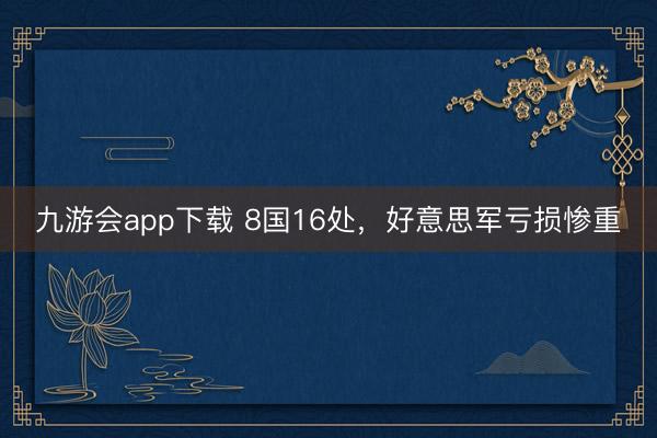 九游会app下载 8国16处，好意思军亏损惨重