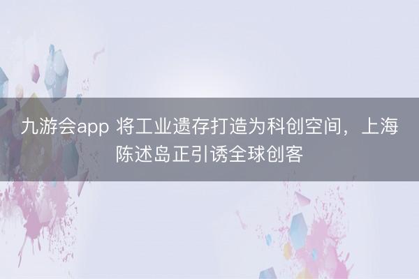 九游会app 将工业遗存打造为科创空间，上海陈述岛正引诱全球创客