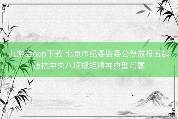 九游会app下载 北京市纪委监委公怒放报五起违抗中央八项规矩精神典型问题
