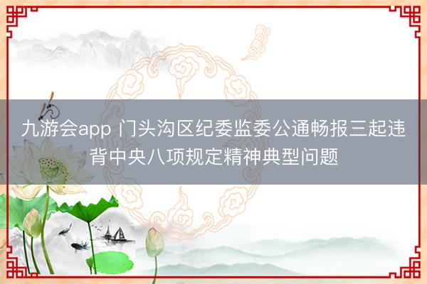 九游会app 门头沟区纪委监委公通畅报三起违背中央八项规定精神典型问题