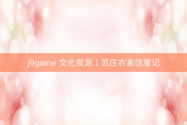 j9game 文化泉源丨苏庄农家信屋记