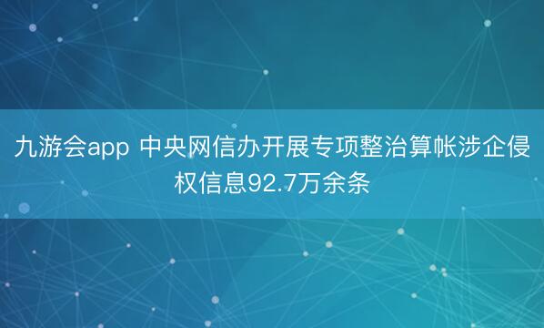 九游会app 中央网信办开展专项整治算帐涉企侵权信息92.7万余条