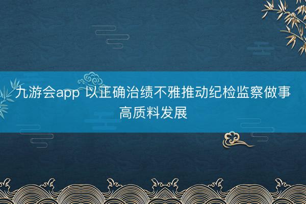 九游会app 以正确治绩不雅推动纪检监察做事高质料发展