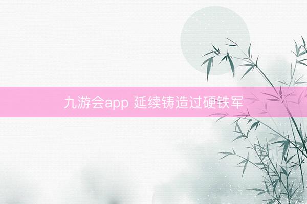 九游会app 延续铸造过硬铁军