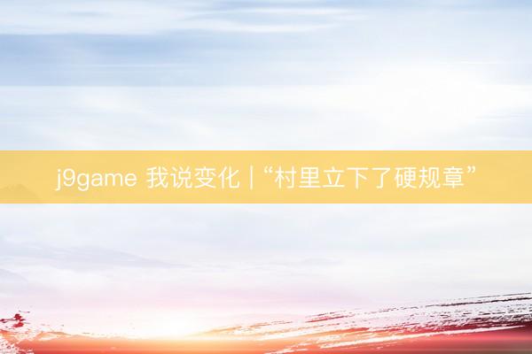 j9game 我说变化 | “村里立下了硬规章”