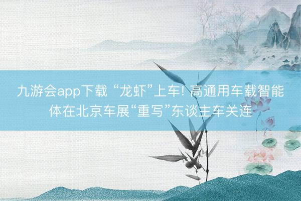 九游会app下载 “龙虾”上车! 高通用车载智能体在北京车展“重写”东谈主车关连