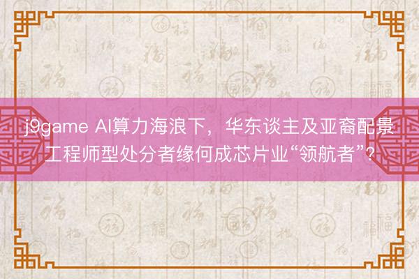 j9game AI算力海浪下，华东谈主及亚裔配景工程师型处分者缘何成芯片业“领航者”?