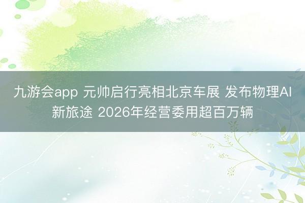 九游会app 元帅启行亮相北京车展 发布物理AI新旅途 2026年经营委用超百万辆