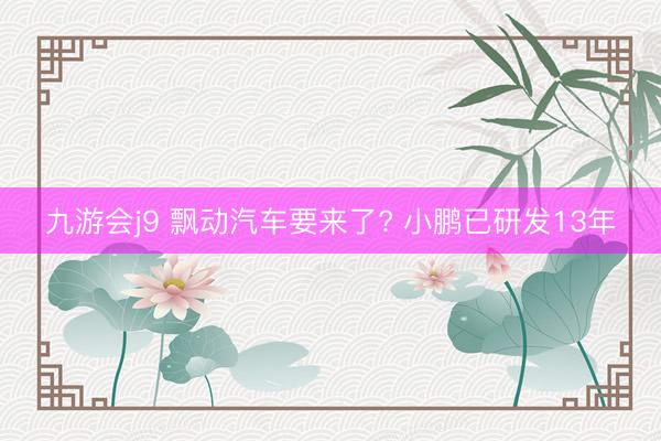 九游会j9 飘动汽车要来了? 小鹏已研发13年