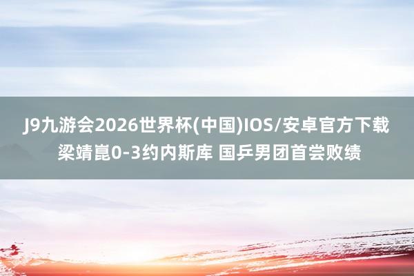 J9九游会2026世界杯(中国)IOS/安卓官方下载 梁靖崑0-3约内斯库 国乒男团首尝败绩