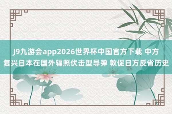 J9九游会app2026世界杯中国官方下载 中方复兴日本在国外辐照伏击型导弹 敦促日方反省历史