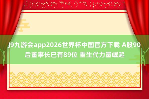 J9九游会app2026世界杯中国官方下载 A股90后董事长已有89位 重生代力量崛起