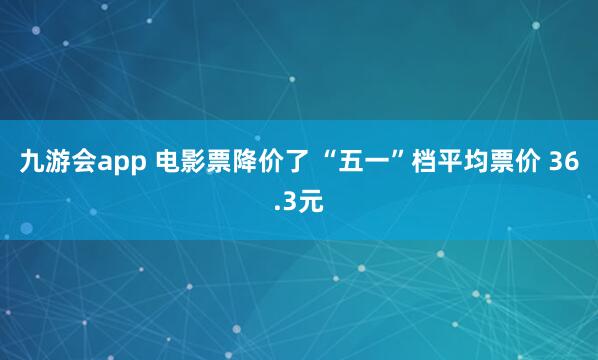 九游会app 电影票降价了 “五一”档平均票价 36.3元