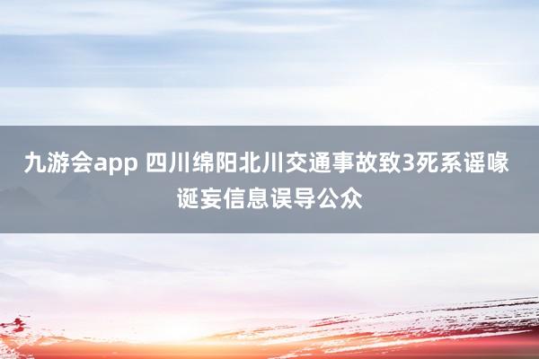 九游会app 四川绵阳北川交通事故致3死系谣喙 诞妄信息误导公众