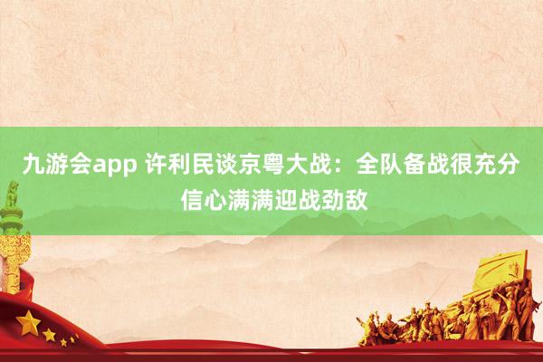 九游会app 许利民谈京粤大战：全队备战很充分 信心满满迎战劲敌