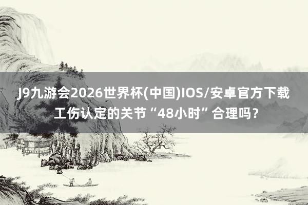 J9九游会2026世界杯(中国)IOS/安卓官方下载 工伤认定的关节“48小时”合理吗？