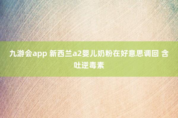 九游会app 新西兰a2婴儿奶粉在好意思调回 含吐逆毒素