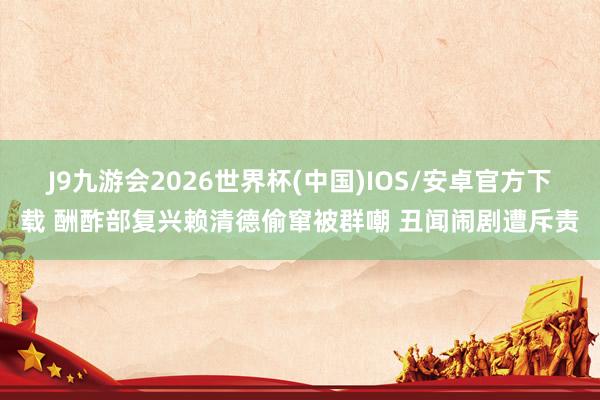 J9九游会2026世界杯(中国)IOS/安卓官方下载 酬酢部复兴赖清德偷窜被群嘲 丑闻闹剧遭斥责