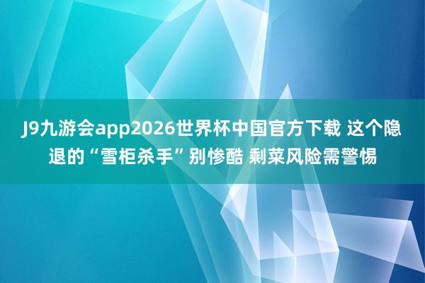 J9九游会app2026世界杯中国官方下载 这个隐退的“雪柜杀手”别惨酷 剩菜风险需警惕