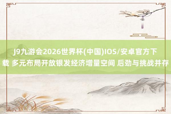 J9九游会2026世界杯(中国)IOS/安卓官方下载 多元布局开放银发经济增量空间 后劲与挑战并存