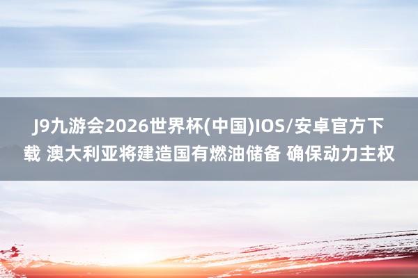 J9九游会2026世界杯(中国)IOS/安卓官方下载 澳大利亚将建造国有燃油储备 确保动力主权